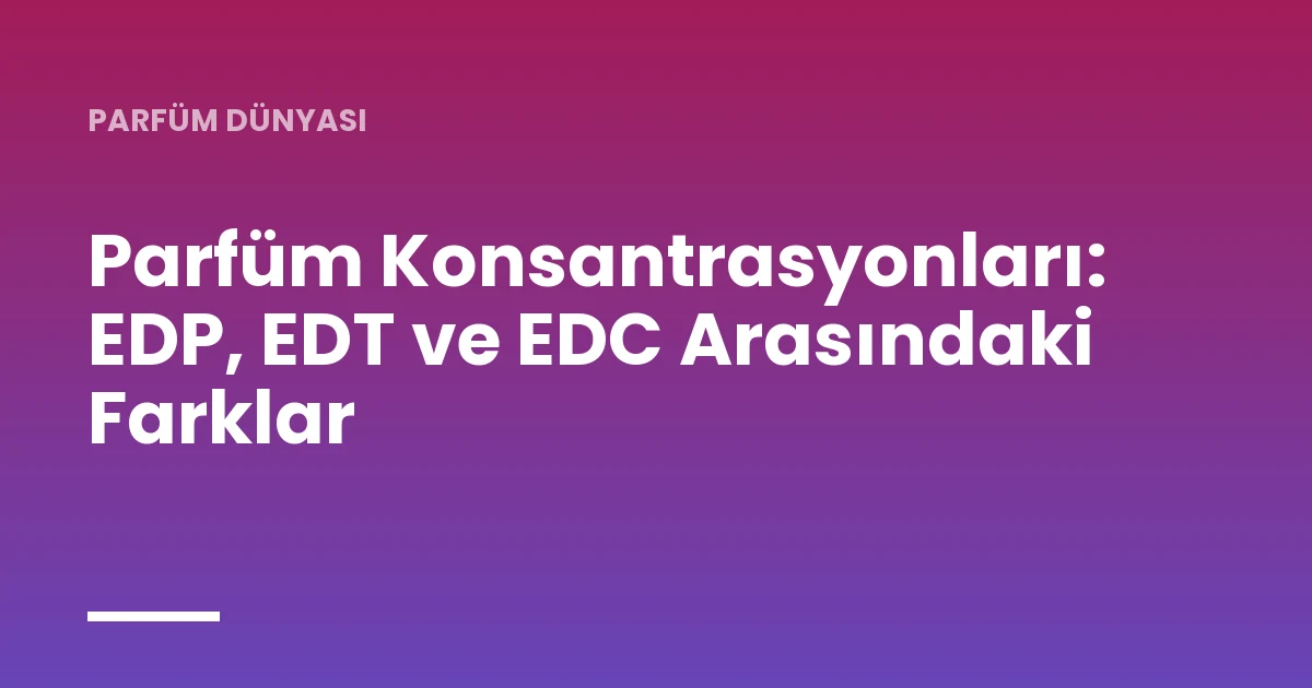 Parfüm Konsantrasyonları: EDP, EDT ve EDC Arasındaki Farklar