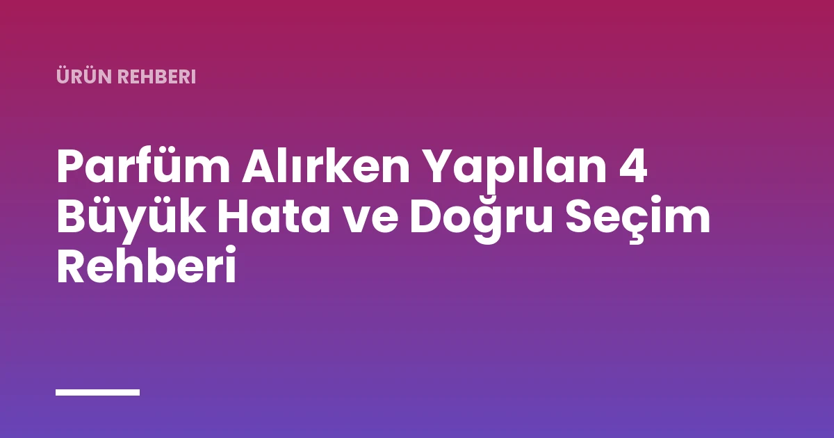 Parfüm Alırken Yapılan 4 Büyük Hata ve Doğru Seçim Rehberi